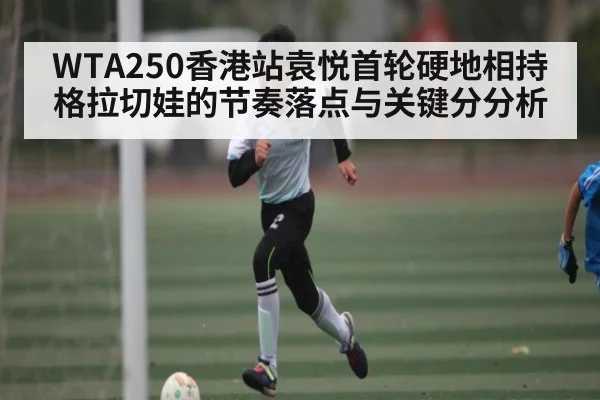 WTA250香港站袁悦首轮硬地相持格拉切娃的节奏落点与关键分分析