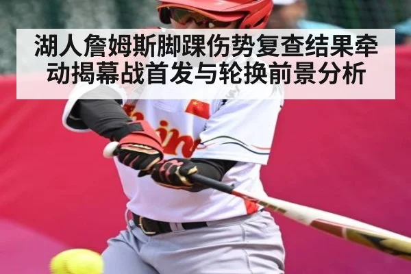 湖人詹姆斯脚踝伤势复查结果牵动揭幕战首发与轮换前景分析