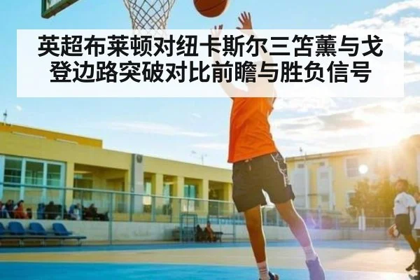 英超布莱顿对纽卡斯尔三笘薰与戈登边路突破对比前瞻与胜负信号